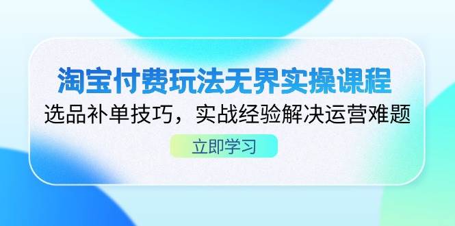 （14344期）淘宝付费玩法无界实操课程，选品补单技巧，实战经验解决运营难题-鲲鹏云网创