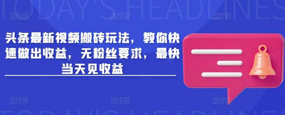头条最新视频搬砖玩法，教你快速做出收益，无粉丝要求，最快当天见收益-鲲鹏云网创