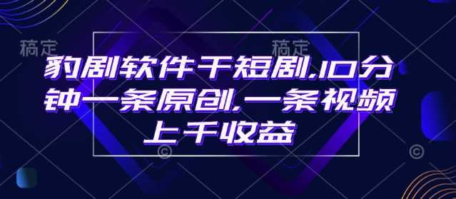 豹剧软件干短剧，10分钟一条原创，爆一条视频上千收益-鲲鹏云网创