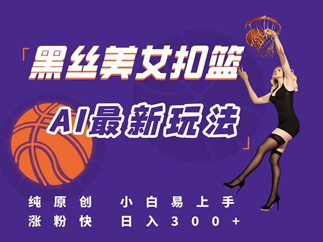 （15062期）最新AI生成美女扣篮视频，纯原创，小白轻松上手掌握流量秘籍，日入300+-鲲鹏云网创