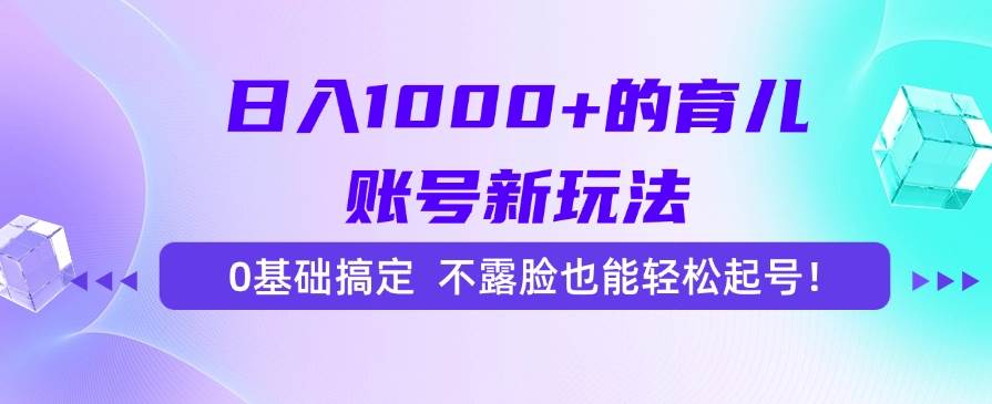 （15272期）日入1000+的育儿账号新玩法，0基础搞定，不露脸也能轻松起号！-鲲鹏云网创