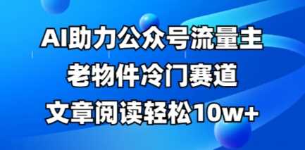 公众号流量主老物件冷门赛道，AI助力，文章阅读轻松10w+，全流程详细教程-鲲鹏云网创
