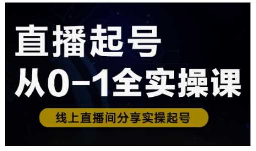 直播起号从0-1全实操课，新人0基础快速入门，0-1阶段流程化学习-鲲鹏云网创
