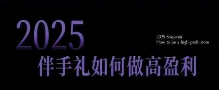 2025伴手礼如何做高盈利门店，小白保姆级伴手礼开店指南，伴手礼最新实战10大攻略，突破获客瓶颈-鲲鹏云网创