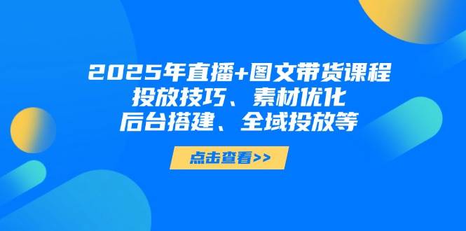 （14397期）2025年直播+图文带货课程，投放技巧、素材优化、后台搭建、全域投放等-鲲鹏云网创