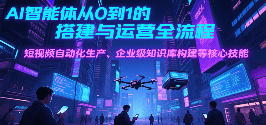AI智能体从0到1的搭建与运营全流程，短视频自动化生产、企业级知识库构建等核心技能-鲲鹏云网创