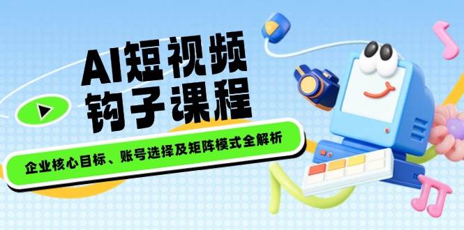 （14266期）AI短视频钩子课程，企业核心目标、账号选择及矩阵模式全解析-鲲鹏云网创