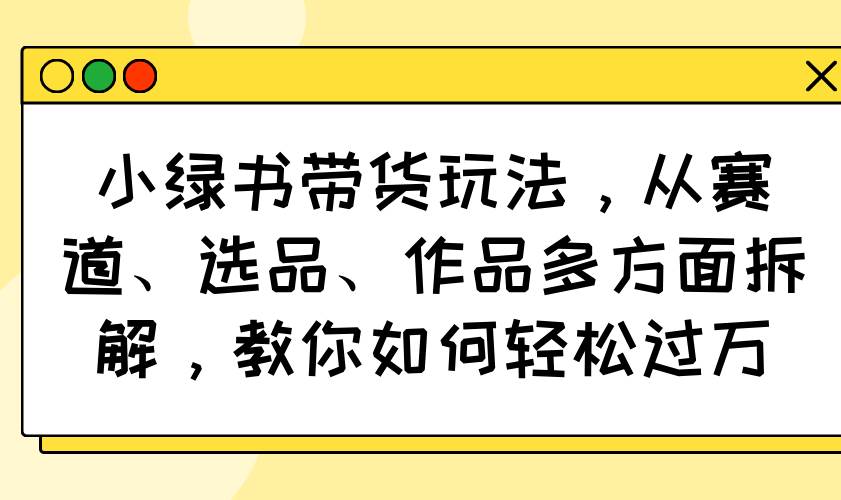（14537期）小绿书带货玩法，从赛道、选品、作品多方面拆解，教你如何轻松过万-鲲鹏云网创