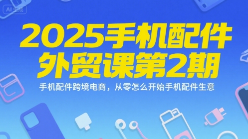 2025手机配件外贸课第2期，手机配件跨境电商，从零怎么开始手机配件生意-鲲鹏云网创