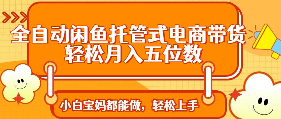 （14132期）全自动闲鱼托管式电商带货 轻松实现月入五位数-鲲鹏云网创
