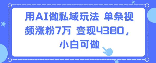 用AI做私域玩法，单条视频涨粉7W变现4.3k，小白可做-鲲鹏云网创
