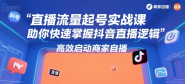 直播流量起号实战课，助你快速掌握抖音直播逻辑，高效启动商家自播-鲲鹏云网创