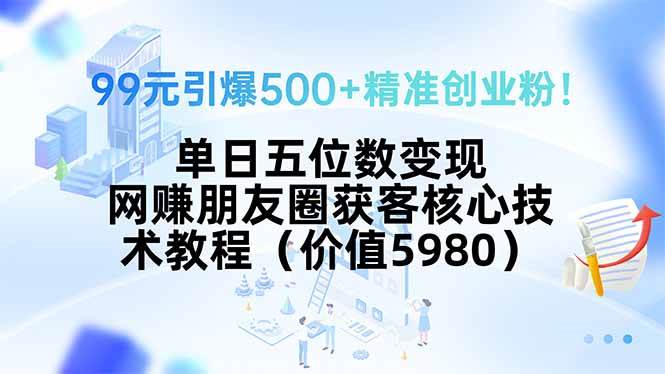 （15642期）99元引爆500+精准创业粉！单日五位数变现，网赚朋友圈获客核心技术教程…-鲲鹏云网创