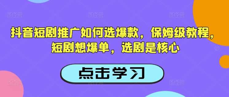 抖音短剧推广如何选爆款，保姆级教程，短剧想爆单，选剧是核心-鲲鹏云网创