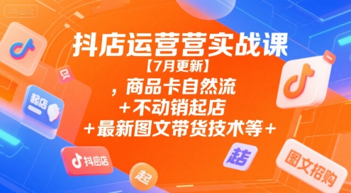抖店运营实战课【7月更新】,商品卡自然流+不动销起店+最新图文带货技术等-鲲鹏云网创