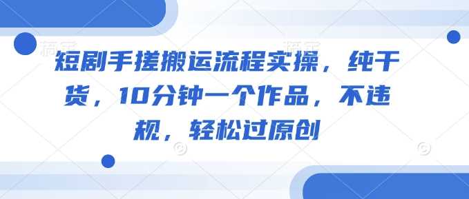 短剧手搓搬运流程实操，纯干货，10分钟一个作品，不违规，轻松过原创-鲲鹏云网创
