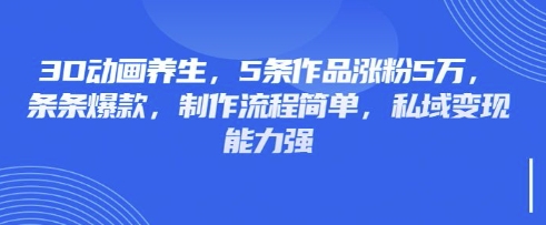 3D动画养生，5条作品涨粉5万，条条爆款，制作流程简单，私域变现能力强-鲲鹏云网创