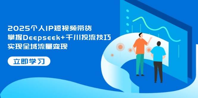 （14458期）2025个人IP短视频带货，掌握Deepseek+千川投流技巧，实现全域流量变现-鲲鹏云网创