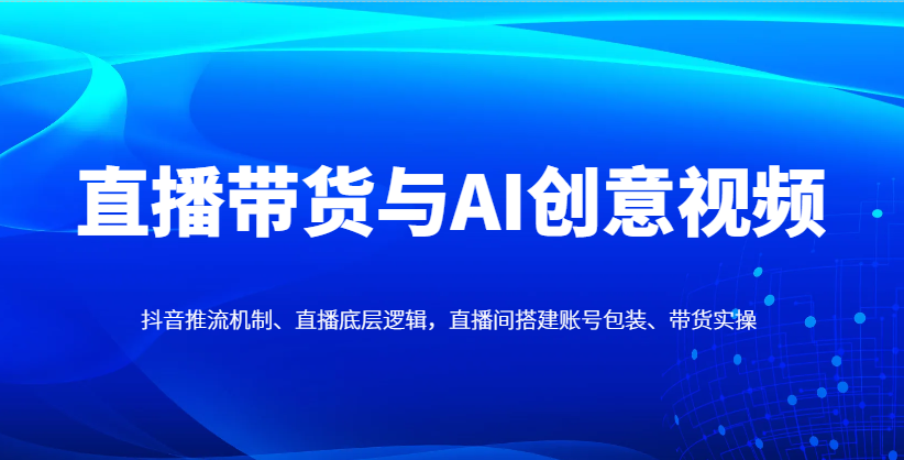 直播带货与AI创意视频，抖音推流机制、直播底层逻辑，直播间搭建账号包装、带货实操-鲲鹏云网创