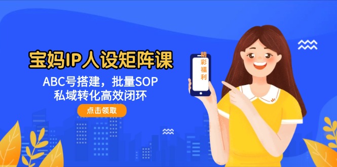 （14821期）宝妈IP人设矩阵课：ABC号搭建，批量SOP，私域转化高效闭环-鲲鹏云网创