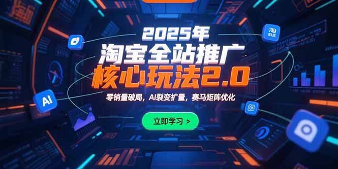 （15473期）2025年淘宝全站推广核心玩法2.0：零销量破局，AI裂变扩量，赛马矩阵优化-鲲鹏云网创