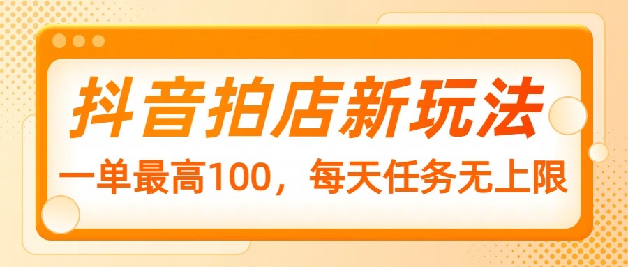 抖音拍店新玩法，一单最高100，每天任务无上限-鲲鹏云网创