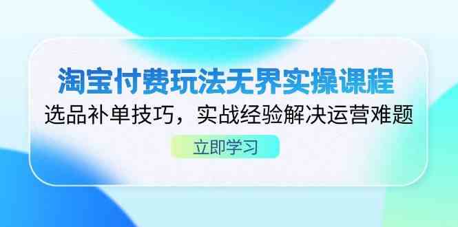 淘宝付费玩法无界实操课程，选品补单技巧，实战经验解决运营难题-鲲鹏云网创