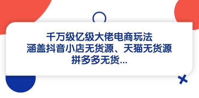 （14643期）千万级亿级大佬电商玩法：涵盖抖音小店无货源、天猫无货源、拼多多无货…-鲲鹏云网创