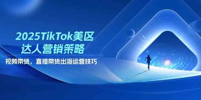 2025TikTok美区达人营销策略，视频带货，直播带货，出海运营技巧-鲲鹏云网创