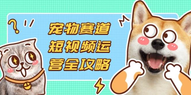 （14345期）宠物赛道短视频运营全攻略，选品拍摄剪辑实操，实现流量到收益转化-鲲鹏云网创
