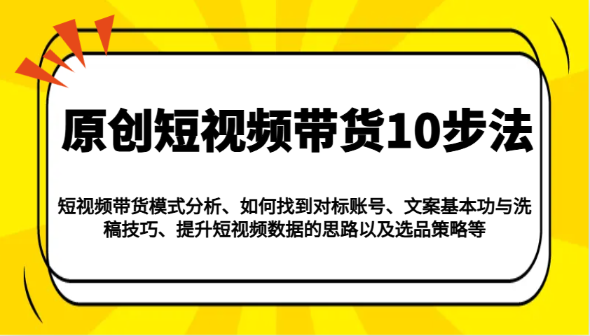 原创短视频带货10步法：模式分析/对标账号/文案与洗稿/提升数据/以及选品策略等-鲲鹏云网创