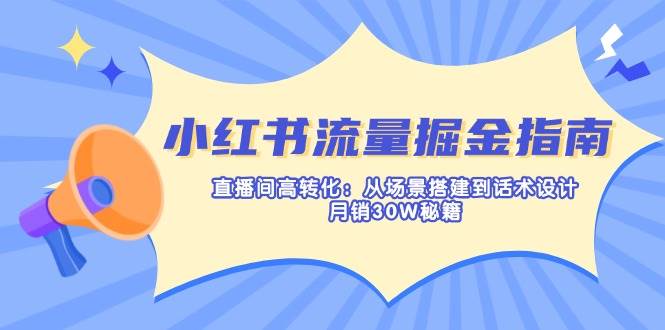 （14174期）小红书流量掘金指南：直播间高转化：从场景搭建到话术设计，月销30W秘籍-鲲鹏云网创