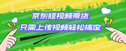 京东短视频带货，只需上传视频就搞定，小白轻松上手【揭秘】-鲲鹏云网创