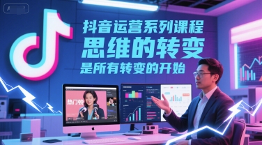 抖音运营系列课程，思维的转变，是所有转变的开始-鲲鹏云网创