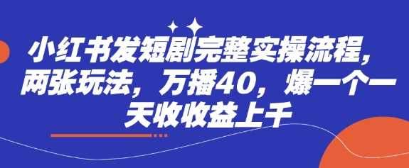 小红书发短剧完整实操流程，两张玩法，万播40，爆一个一天收收益上千-鲲鹏云网创