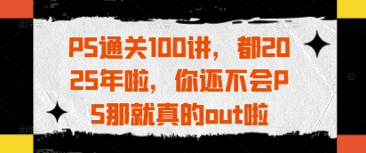 PS通关100讲，都2025年啦，你还不会PS那就真的out啦-鲲鹏云网创