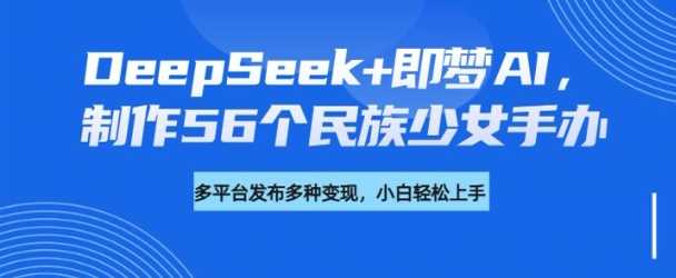 DeepSeek+即梦AI，制作56个民族少女手办，附详细教程+变现方向-鲲鹏云网创