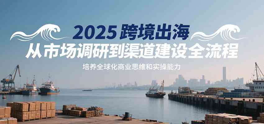 2025跨境出海从市场调研到渠道建设全流程，培养全球化商业思维和实操能力-鲲鹏云网创