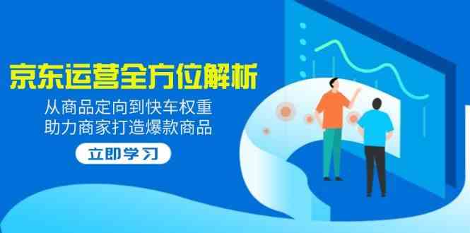 2025京东运营全方位解析：从商品定向到快车权重，助力商家打造爆款商品-鲲鹏云网创