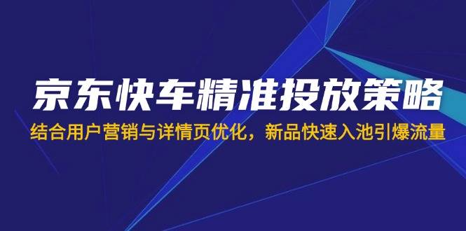 （14185期）京东快车精准投放策略，结合用户营销与详情页优化，新品快速入池引爆流量-鲲鹏云网创