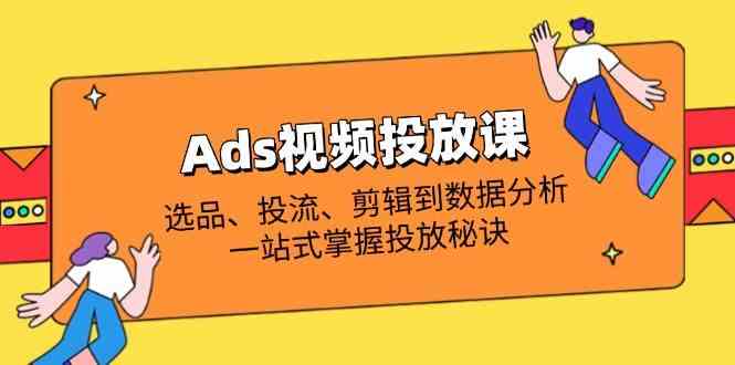 Ads视频投放课全解析：选品、投流、剪辑到数据分析，一站式掌握投放秘诀-鲲鹏云网创