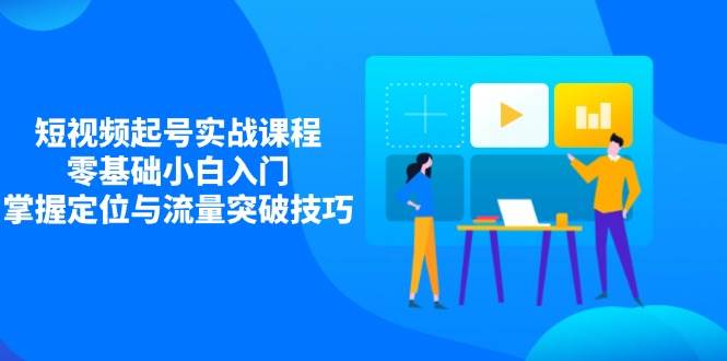 （14273期）短视频起号实战课程，零基础小白入门，掌握定位与流量突破技巧-鲲鹏云网创