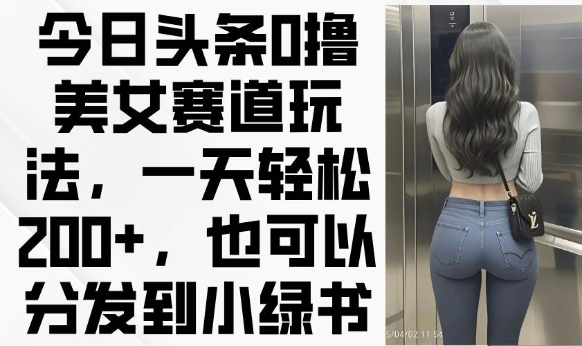 （14393期）今日头条0撸美女赛道玩法，一天轻松200+，也可以分发到小绿书-鲲鹏云网创