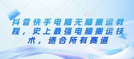 抖音快手电脑无脑搬运教程，史上最强电脑搬运技术，适合所有赛道-鲲鹏云网创