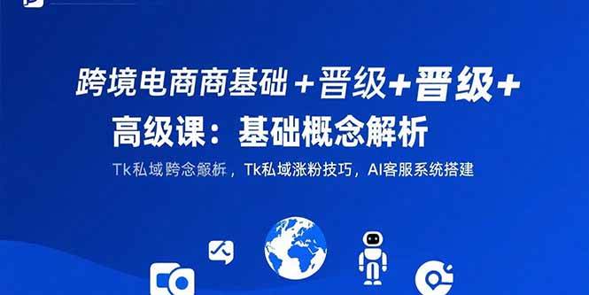 （15496期）跨境电商基础+晋级+高级课：基础概念解析,Tk私域涨粉技巧,AI客服系统搭建-鲲鹏云网创