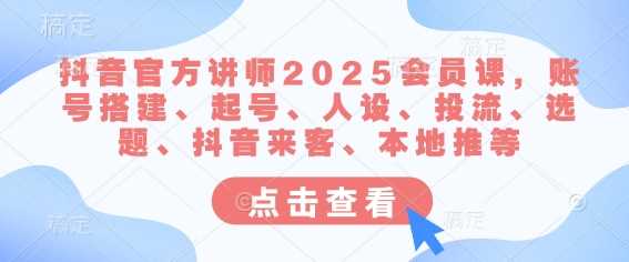 抖音官方讲师2025会员课，账号搭建、起号、人设、投流、选题、抖音来客、本地推等-鲲鹏云网创