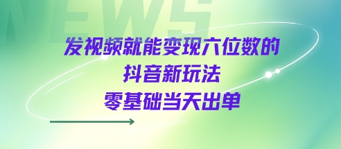 发视频就能变现六位数的抖音新玩法，0基础当天出单-鲲鹏云网创