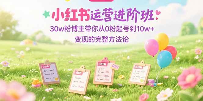 （15318期）小红书运营进阶班：30w粉博主带你从0粉起号到10w+变现的完整方法论-鲲鹏云网创