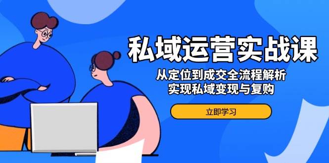 私域运营实战课，从定位到成交全流程解析，实现私域变现与复购-鲲鹏云网创