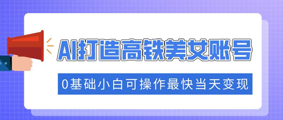 （14149期）抓住流量密码快速涨粉，AI打造高铁美女账号，0基础小白可操作最快当天变现-鲲鹏云网创